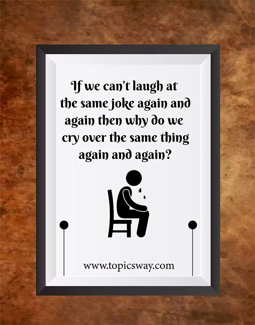 If we can’t laugh at  the same joke again and again then why do we  cry over the same thing again and again?