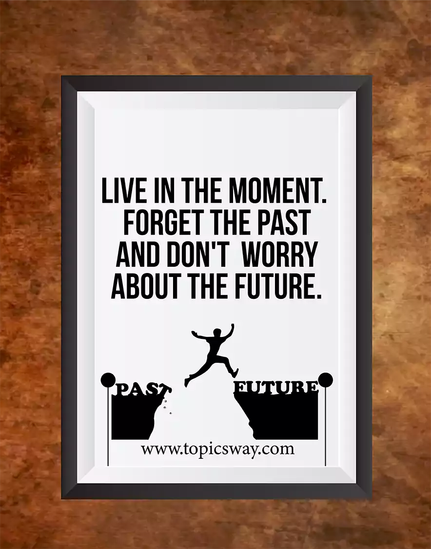 LIVE IN THE MOMENT. FORGET THE PAST AND DON’T WORRY ABOUT THE FUTURE.
