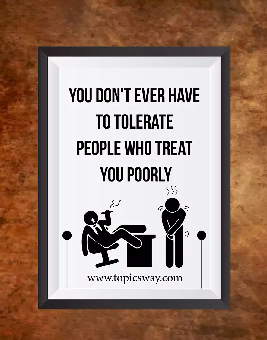 You don’t ever have to tolerate people who treat you poorly